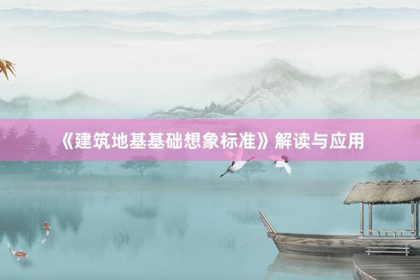 《建筑地基基础想象标准》解读与应用